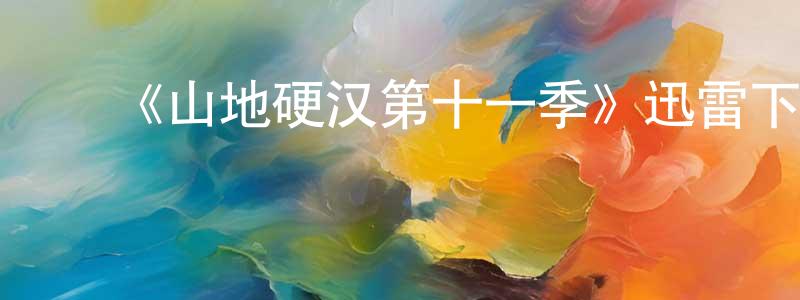 ﻿《山地硬汉第十一季》迅雷下载/在线观看-选秀综艺-美剧天堂 ﻿曾景远的blog